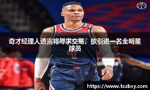 奇才经理人透露将寻求交易，欲引进一名全明星球员