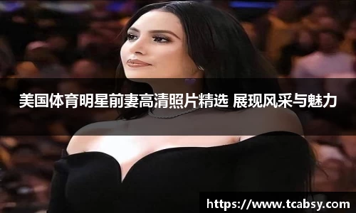 美国体育明星前妻高清照片精选 展现风采与魅力
