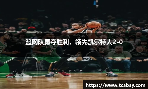 篮网队勇夺胜利，领先凯尔特人2-0