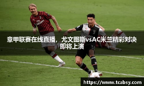 意甲联赛在线直播，尤文图斯vsAC米兰精彩对决即将上演