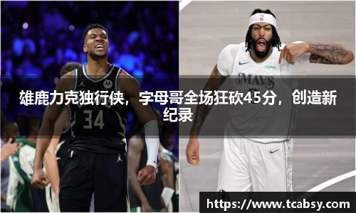雄鹿力克独行侠，字母哥全场狂砍45分，创造新纪录