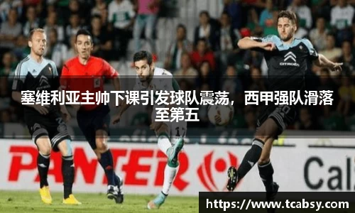 塞维利亚主帅下课引发球队震荡，西甲强队滑落至第五