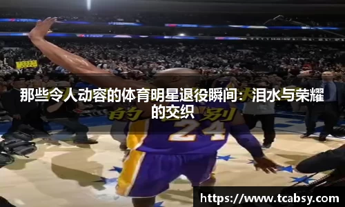 那些令人动容的体育明星退役瞬间：泪水与荣耀的交织
