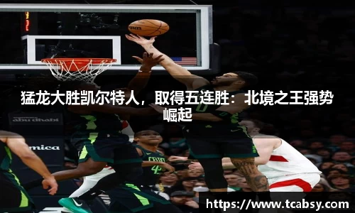 猛龙大胜凯尔特人，取得五连胜：北境之王强势崛起