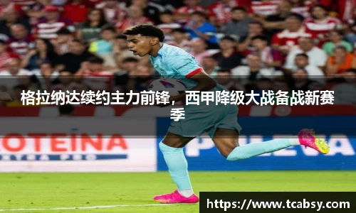 格拉纳达续约主力前锋，西甲降级大战备战新赛季