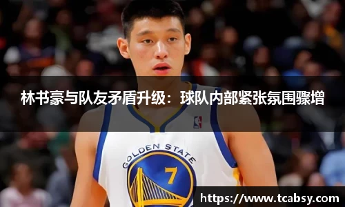 林书豪与队友矛盾升级：球队内部紧张氛围骤增
