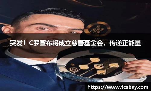 突发！C罗宣布将成立慈善基金会，传递正能量