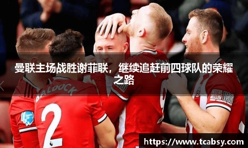 曼联主场战胜谢菲联，继续追赶前四球队的荣耀之路