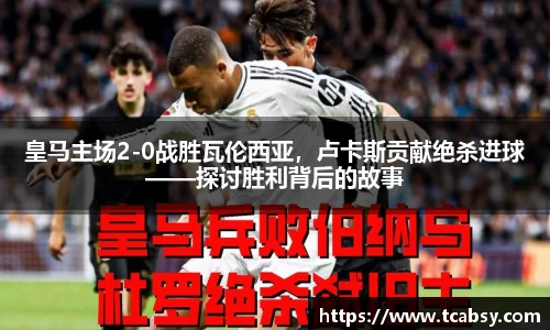 皇马主场2-0战胜瓦伦西亚，卢卡斯贡献绝杀进球——探讨胜利背后的故事