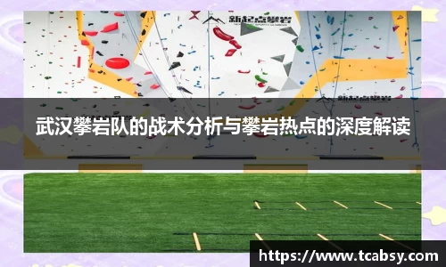 武汉攀岩队的战术分析与攀岩热点的深度解读