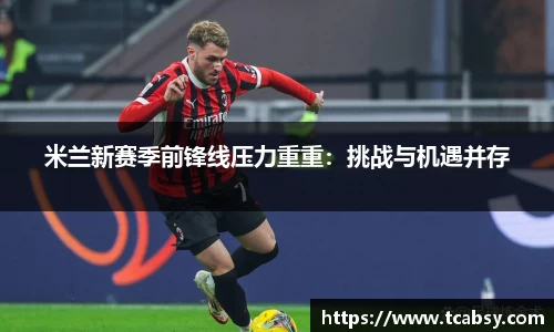 米兰新赛季前锋线压力重重：挑战与机遇并存