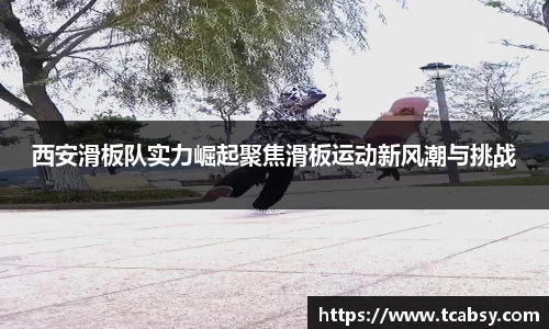 西安滑板队实力崛起聚焦滑板运动新风潮与挑战