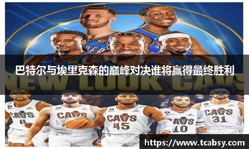 巴特尔与埃里克森的巅峰对决谁将赢得最终胜利