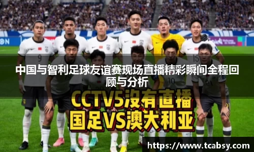 中国与智利足球友谊赛现场直播精彩瞬间全程回顾与分析