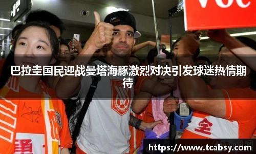 巴拉圭国民迎战曼塔海豚激烈对决引发球迷热情期待
