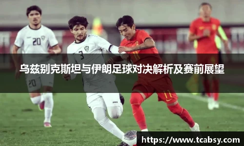 乌兹别克斯坦与伊朗足球对决解析及赛前展望