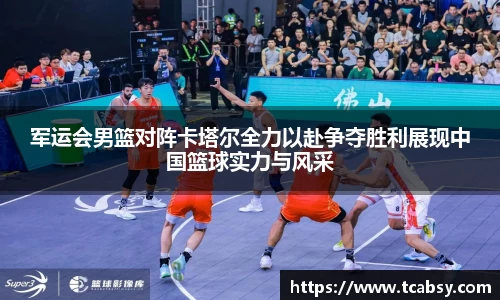 军运会男篮对阵卡塔尔全力以赴争夺胜利展现中国篮球实力与风采