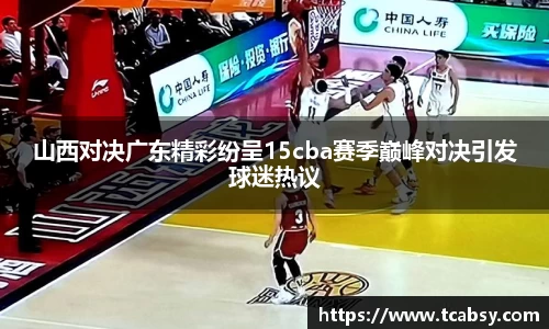 山西对决广东精彩纷呈15cba赛季巅峰对决引发球迷热议