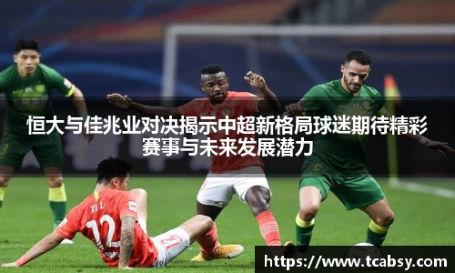 恒大与佳兆业对决揭示中超新格局球迷期待精彩赛事与未来发展潜力