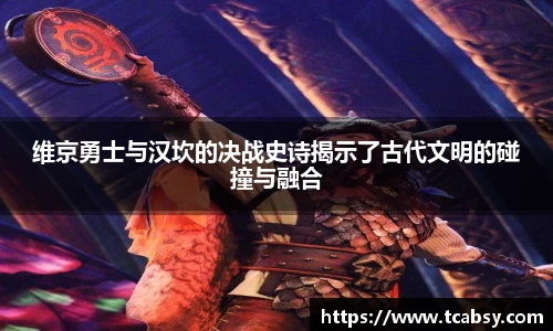 维京勇士与汉坎的决战史诗揭示了古代文明的碰撞与融合