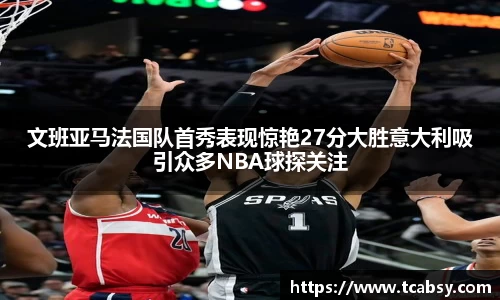 文班亚马法国队首秀表现惊艳27分大胜意大利吸引众多NBA球探关注