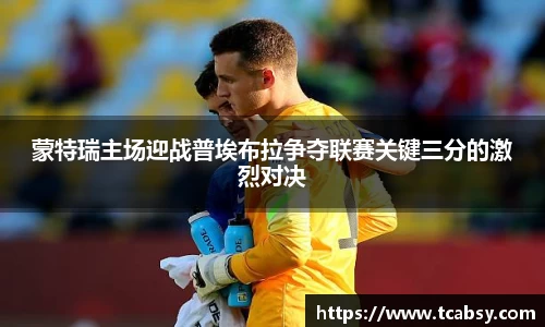蒙特瑞主场迎战普埃布拉争夺联赛关键三分的激烈对决