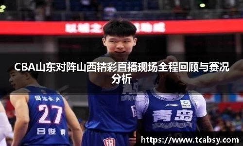 CBA山东对阵山西精彩直播现场全程回顾与赛况分析